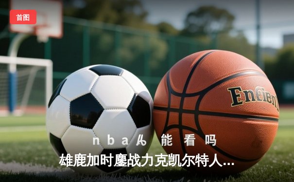 雄鹿加时鏖战力克凯尔特人 字母哥44分20篮板演绎MVP风采