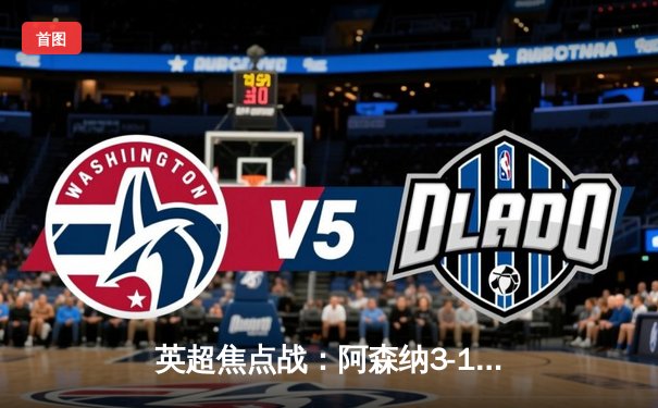 英超焦点战：阿森纳3-1逆转曼联，萨卡传射建功锁定胜局