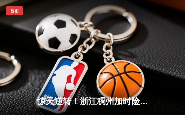 惊天逆转！浙江稠州加时险胜广东宏远，吴前狂砍38分创赛季新高