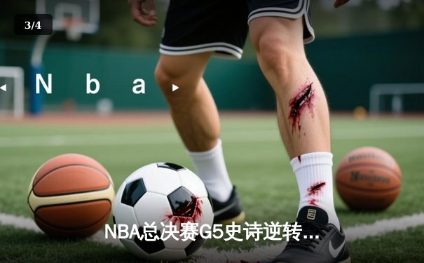 NBA总决赛G5史诗逆转：凯尔特人险胜勇士，塔图姆狂砍44分率队夺赛点 - 3