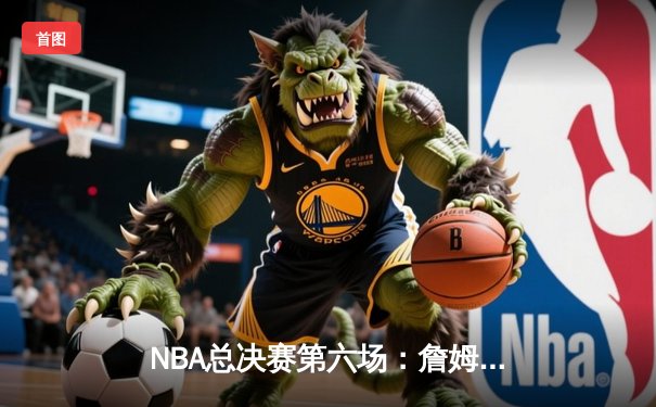 NBA总决赛第六场：詹姆斯40分三双终结勇士统治，湖人夺得第18冠