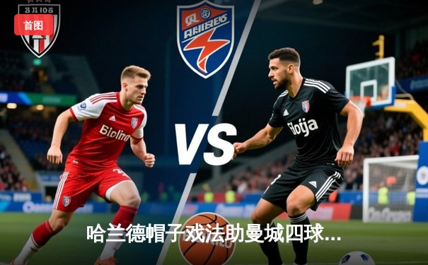 哈兰德帽子戏法助曼城四球大胜，蓝月亮领跑英超积分榜