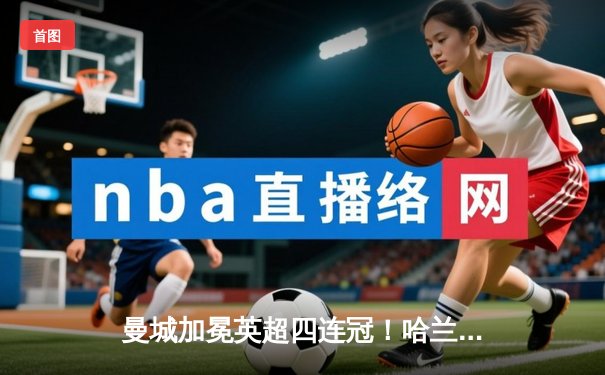 曼城加冕英超四连冠！哈兰德双响定江山 福登荣膺赛季MVP