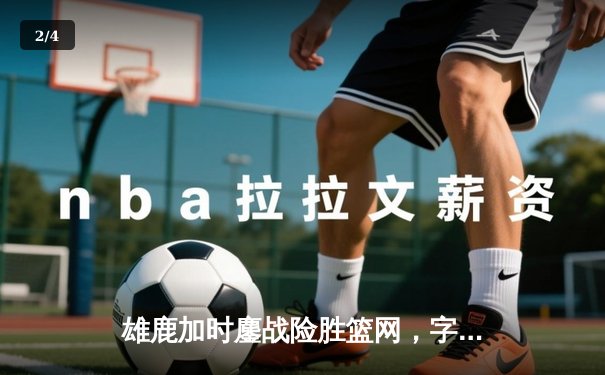 雄鹿加时鏖战险胜篮网，字母哥44+14+6闪耀全场 - 2