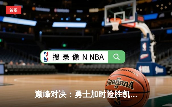 巅峰对决：勇士加时险胜凯尔特人，库里50分刷新总决赛纪录