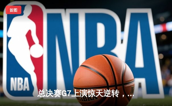 总决赛G7上演惊天逆转，丹佛掘金加时险胜波士顿凯尔特人卫冕成功