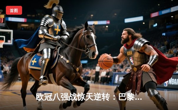 欧冠八强战惊天逆转：巴黎圣日耳曼4-1巴萨，姆巴佩戴帽创历史